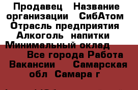 Продавец › Название организации ­ СибАтом › Отрасль предприятия ­ Алкоголь, напитки › Минимальный оклад ­ 16 000 - Все города Работа » Вакансии   . Самарская обл.,Самара г.